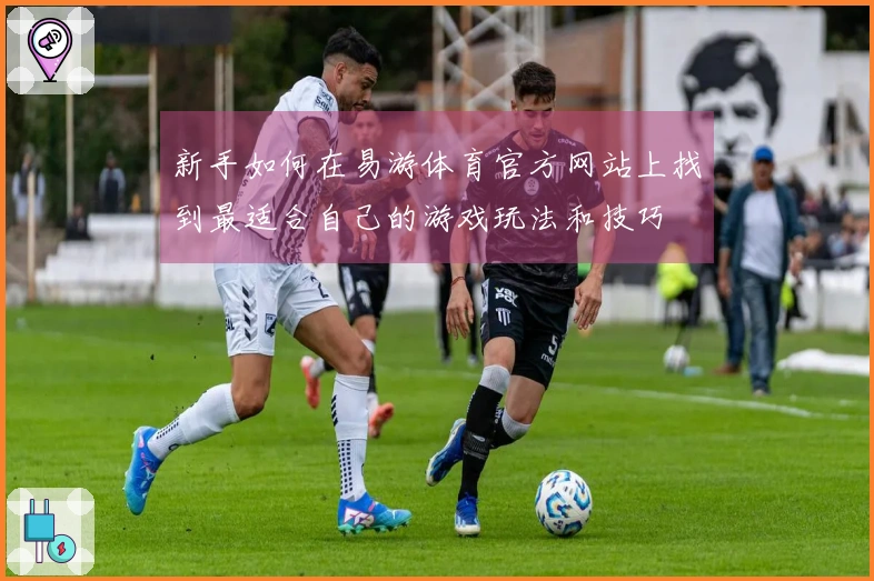 新手如何在易游体育官方网站上找到最适合自己的游戏玩法和技巧