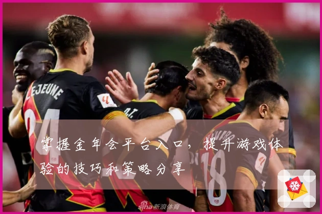 掌握金年会平台入口，提升游戏体验的技巧和策略分享