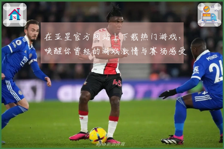 在亚星官方网站上下载热门游戏，唤醒你曾经的游戏激情与赛场感受