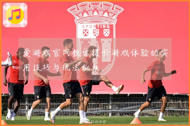爱游戏官网教你提升游戏体验的实用技巧与玩法秘诀