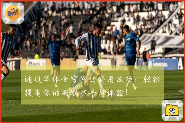 通过华体会官网的实用技巧，轻松提高你的游戏水平与体验！